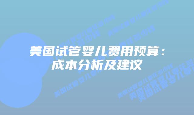 美国试管婴儿费用预算：成本分析及建议