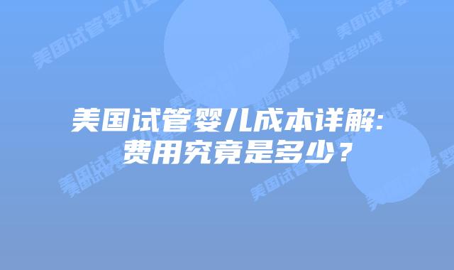 美国试管婴儿成本详解: 费用究竟是多少？