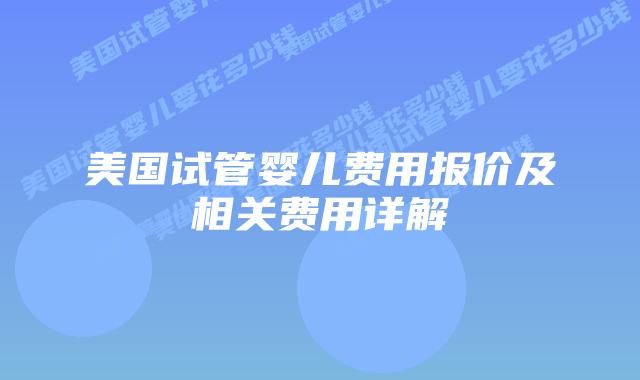美国试管婴儿费用报价及相关费用详解
