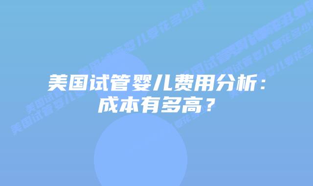 美国试管婴儿费用分析:成本有多高?插图 美国试管婴儿费用分析:成本有多高?