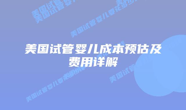 美国试管婴儿成本预估及费用详解插图 美国试管婴儿成本预估及费用详解