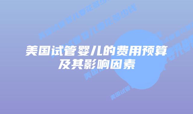美国试管婴儿的费用预算及其影响因素插图 美国试管婴儿的费用预算及其影响因素