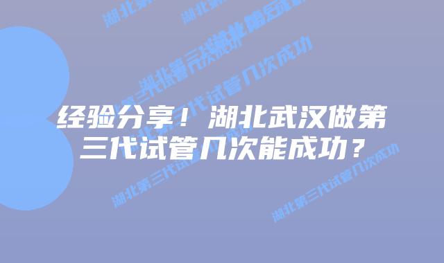 经验分享！湖北武汉做第三代试管几次能成功？