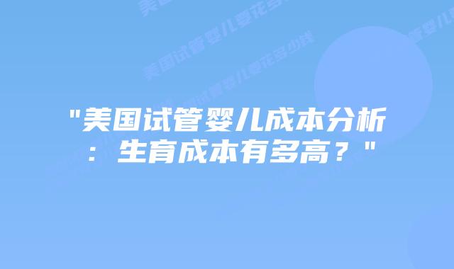 “美国试管婴儿成本分析:生育成本有多高?”插图 “美国试管婴儿成本分析:生育成本有多高?”插图