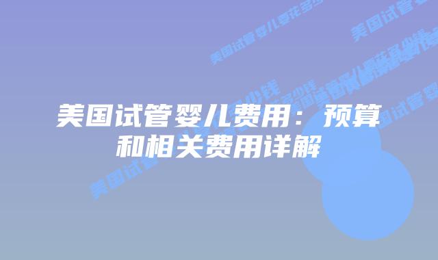 美国试管婴儿费用:预算和相关费用详解插图 美国试管婴儿费用:预算和相关费用详解