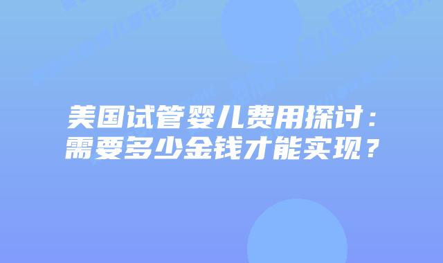 美国试管婴儿费用探讨：需要多少金钱才能实现？