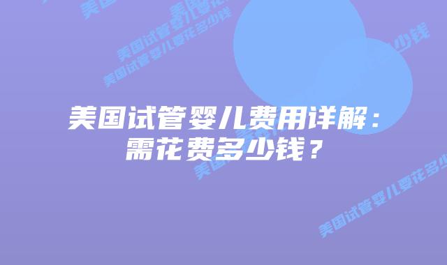 美国试管婴儿费用详解：需花费多少钱？