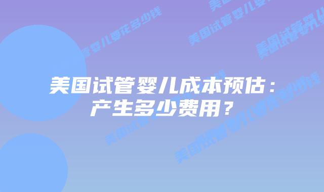 美国试管婴儿成本预估：产生多少费用？