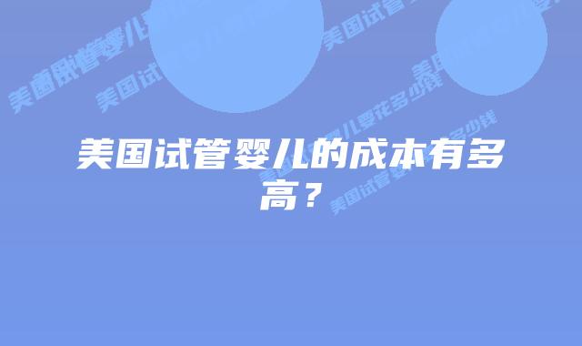 美国试管婴儿的成本有多高？