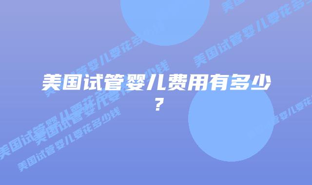 美国试管婴儿费用有多少？