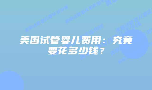 美国试管婴儿费用：究竟要花多少钱？