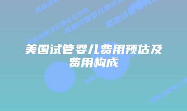 美国试管婴儿费用预估及费用构成