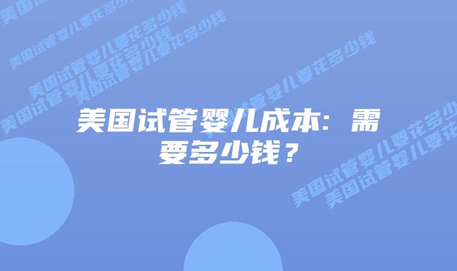 美国试管婴儿成本: 需要多少钱？