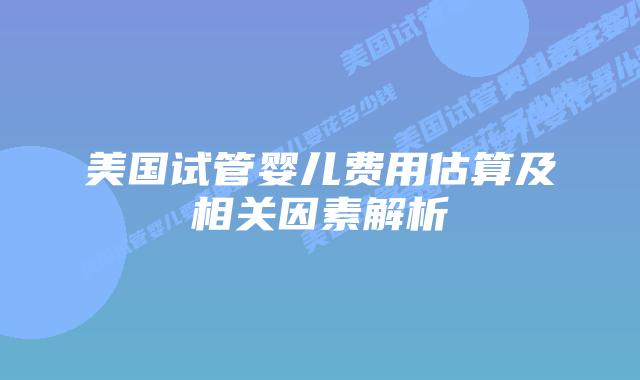 美国试管婴儿费用估算及相关因素解析