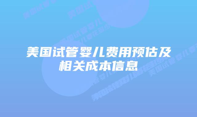 美国试管婴儿费用预估及相关成本信息