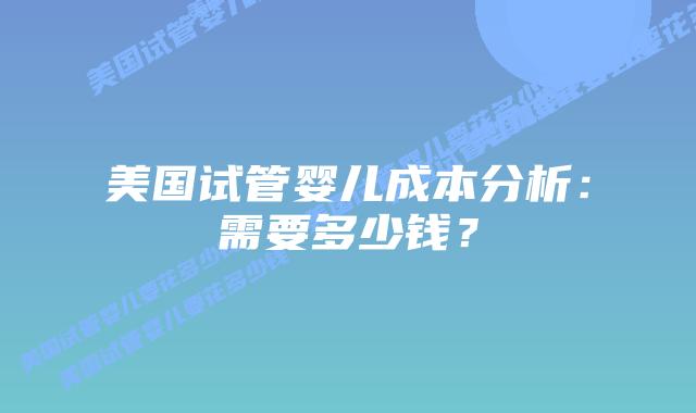 美国试管婴儿成本分析：需要多少钱？