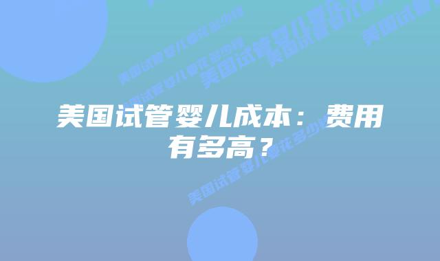 美国试管婴儿成本：费用有多高？