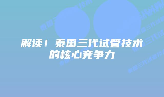 解读！泰国三代试管技术的核心竞争力