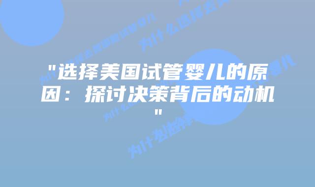 “选择美国试管婴儿的原因：探讨决策背后的动机”插图