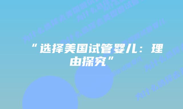 “选择美国试管婴儿:理由探究”插图 “选择美国试管婴儿:理由探究”