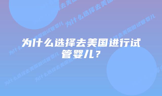 为什么选择去美国进行试管婴儿？