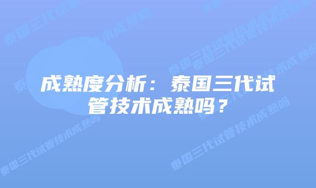 成熟度分析:泰国三代试管技术成熟吗?插图 成熟度分析:泰国三代试管技术成熟吗?