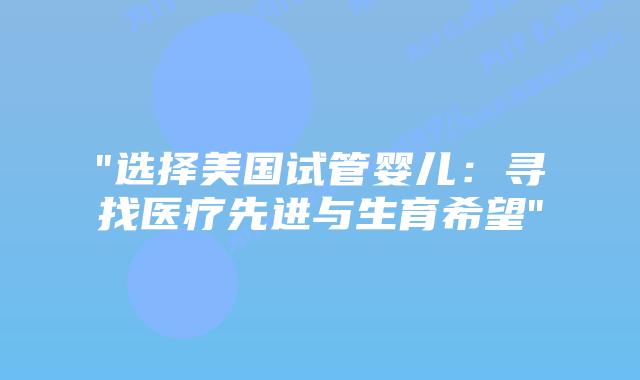 “选择美国试管婴儿：寻找医疗先进与生育希望”插图