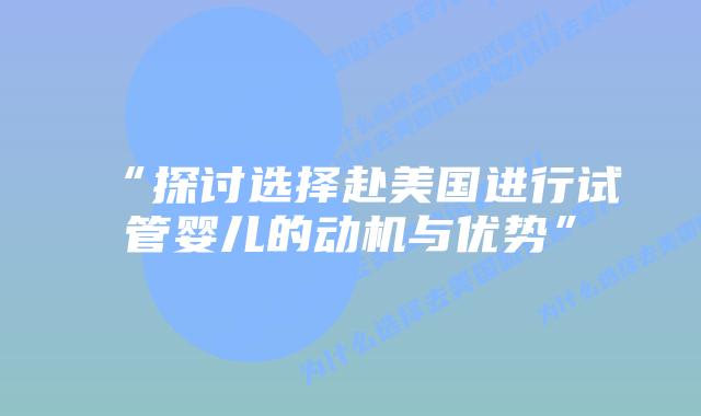 “探讨选择赴美国进行试管婴儿的动机与优势”