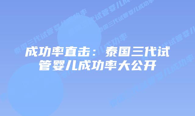 成功率直击:泰国三代试管婴儿成功率大公开插图 成功率直击:泰国三代试管婴儿成功率大公开