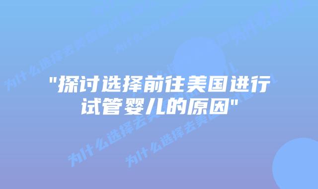 “探讨选择前往美国进行试管婴儿的原因”插图