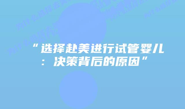 “选择赴美进行试管婴儿：决策背后的原因”