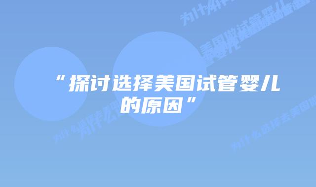 “探讨选择美国试管婴儿的原因”