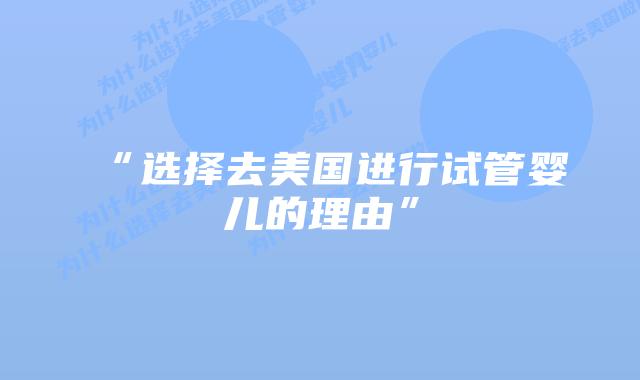 “选择去美国进行试管婴儿的理由”插图 “选择去美国进行试管婴儿的理由”