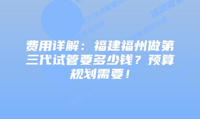 费用详解:福建福州做第三代试管要多少钱?预算规划需要!插图 费用详解:福建福州做第三代试管要多少钱?预算规划需要!