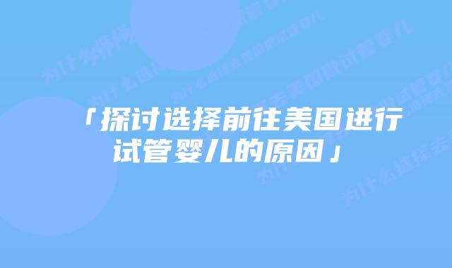 「探讨选择前往美国进行试管婴儿的原因」