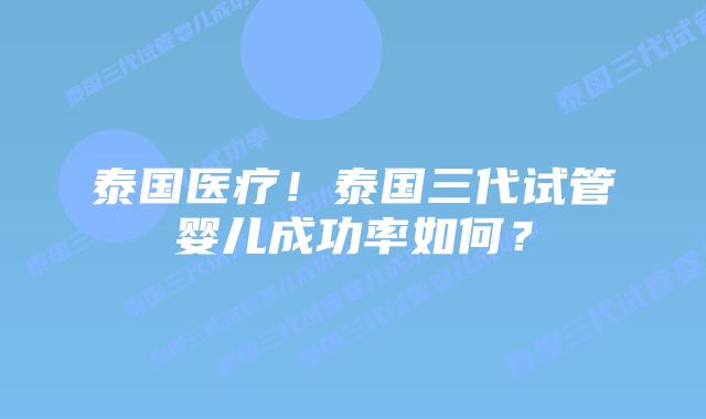 泰国医疗!泰国三代试管婴儿成功率如何?插图 泰国医疗!泰国三代试管婴儿成功率如何?