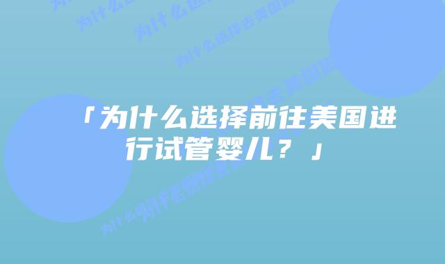 「为什么选择前往美国进行试管婴儿？」