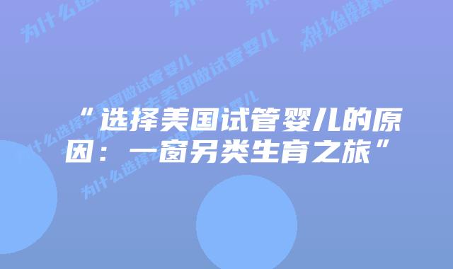 “选择美国试管婴儿的原因：一窗另类生育之旅”