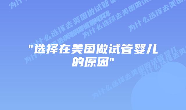 “选择在美国做试管婴儿的原因”插图