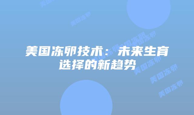 美国冻卵技术：未来生育选择的新趋势