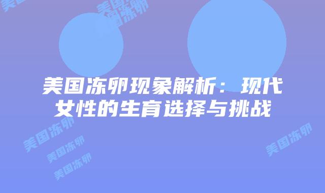 美国冻卵现象解析：现代女性的生育选择与挑战