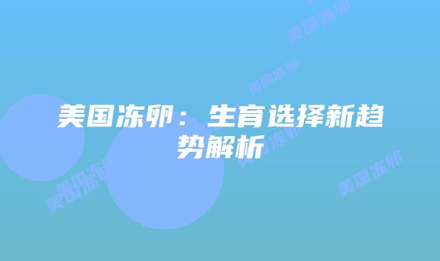 美国冻卵：生育选择新趋势解析