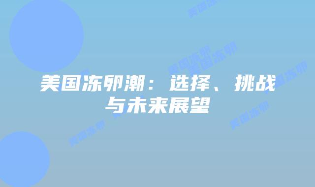 美国冻卵潮：选择、挑战与未来展望