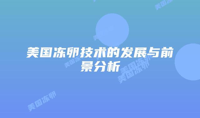 美国冻卵技术的发展与前景分析插图 美国冻卵技术的发展与前景分析