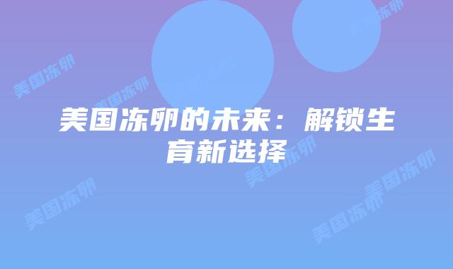 美国冻卵的未来：解锁生育新选择