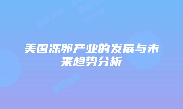 美国冻卵产业的发展与未来趋势分析插图 美国冻卵产业的发展与未来趋势分析