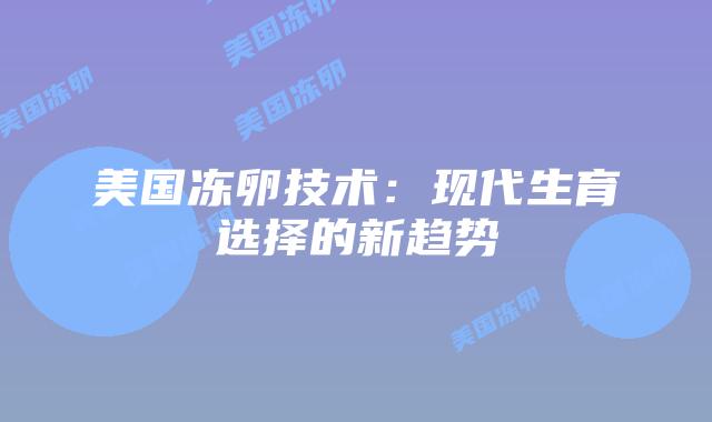 美国冻卵技术：现代生育选择的新趋势