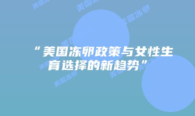 “美国冻卵政策与女性生育选择的新趋势”插图 “美国冻卵政策与女性生育选择的新趋势”