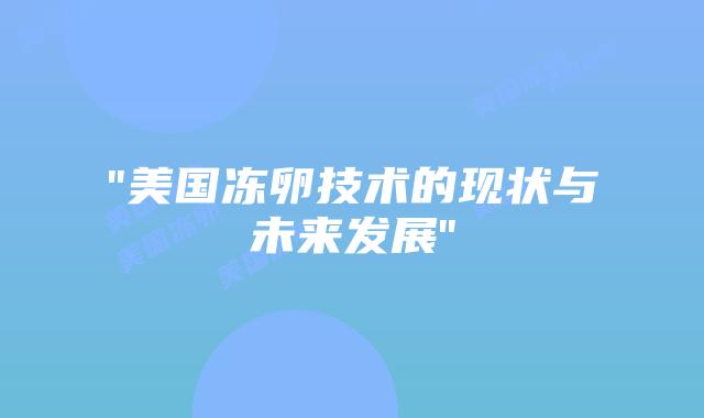 “美国冻卵技术的现状与未来发展”插图