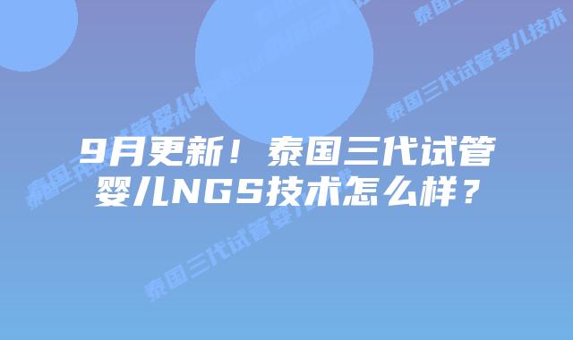 9月更新!泰国三代试管婴儿NGS技术怎么样?插图 9月更新!泰国三代试管婴儿NGS技术怎么样?